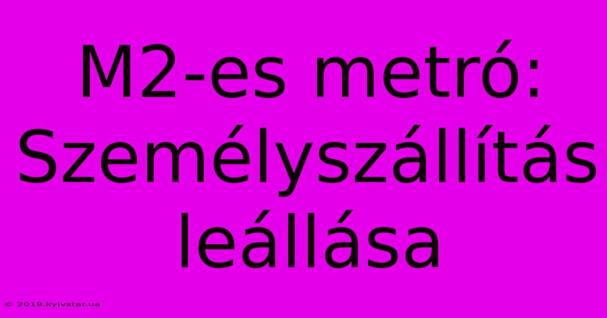 M2-es Metró:  Személyszállítás Leállása