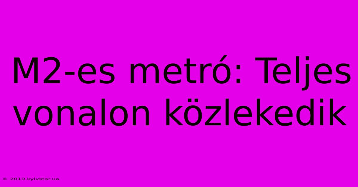 M2-es Metró: Teljes Vonalon Közlekedik