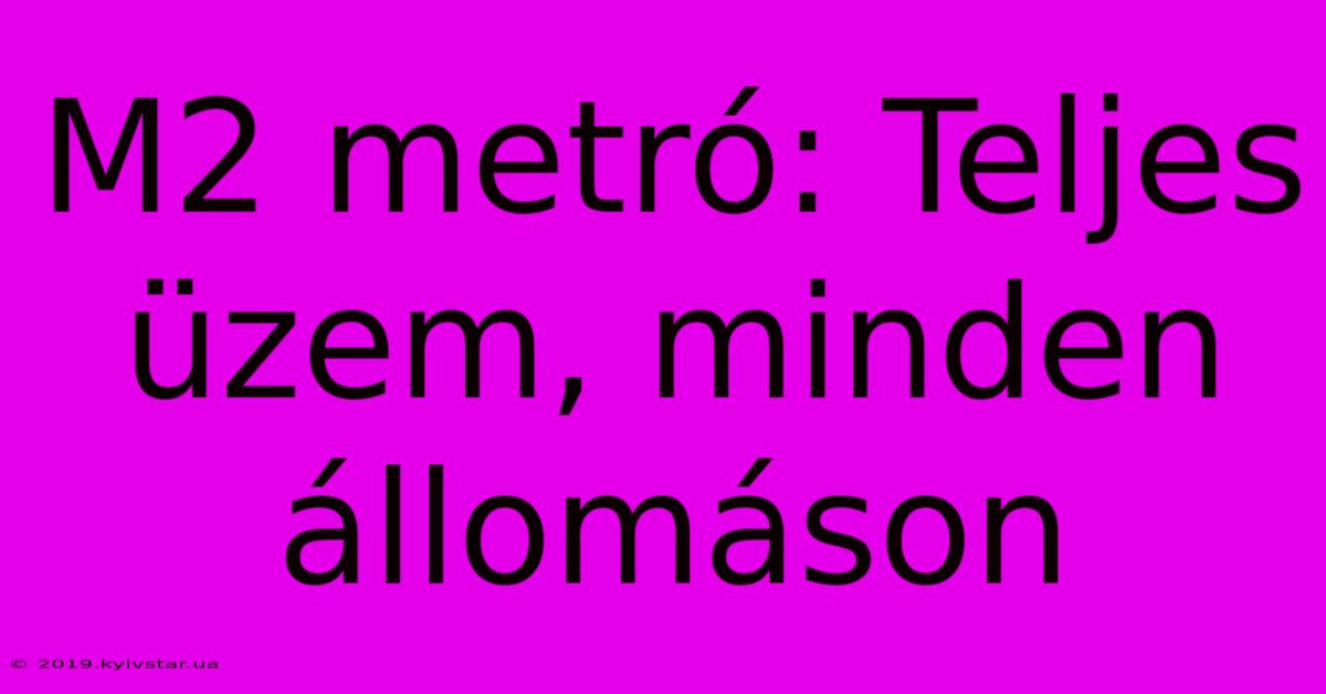 M2 Metró: Teljes Üzem, Minden Állomáson