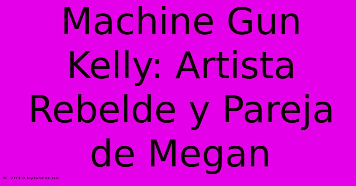 Machine Gun Kelly: Artista Rebelde Y Pareja De Megan