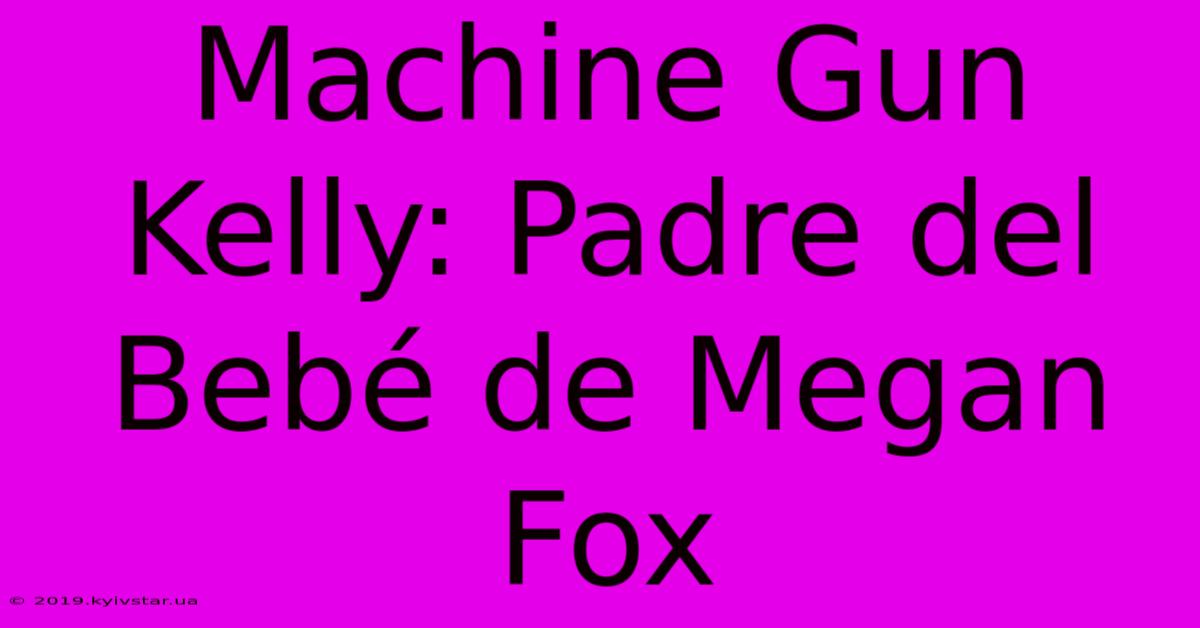 Machine Gun Kelly: Padre Del Bebé De Megan Fox