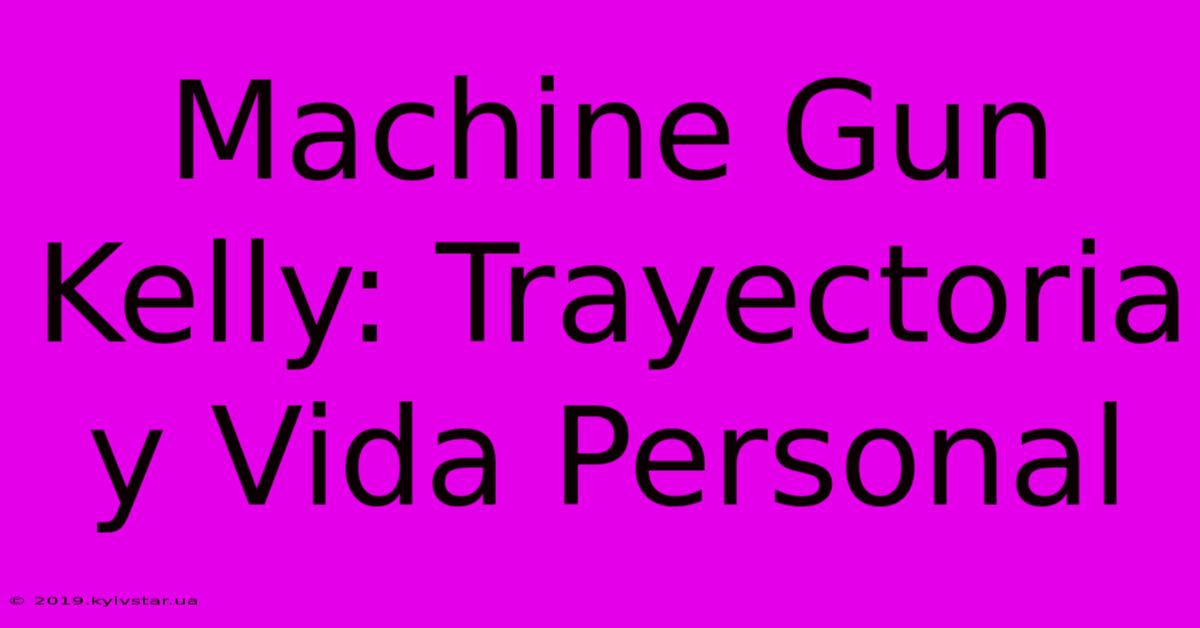 Machine Gun Kelly: Trayectoria Y Vida Personal