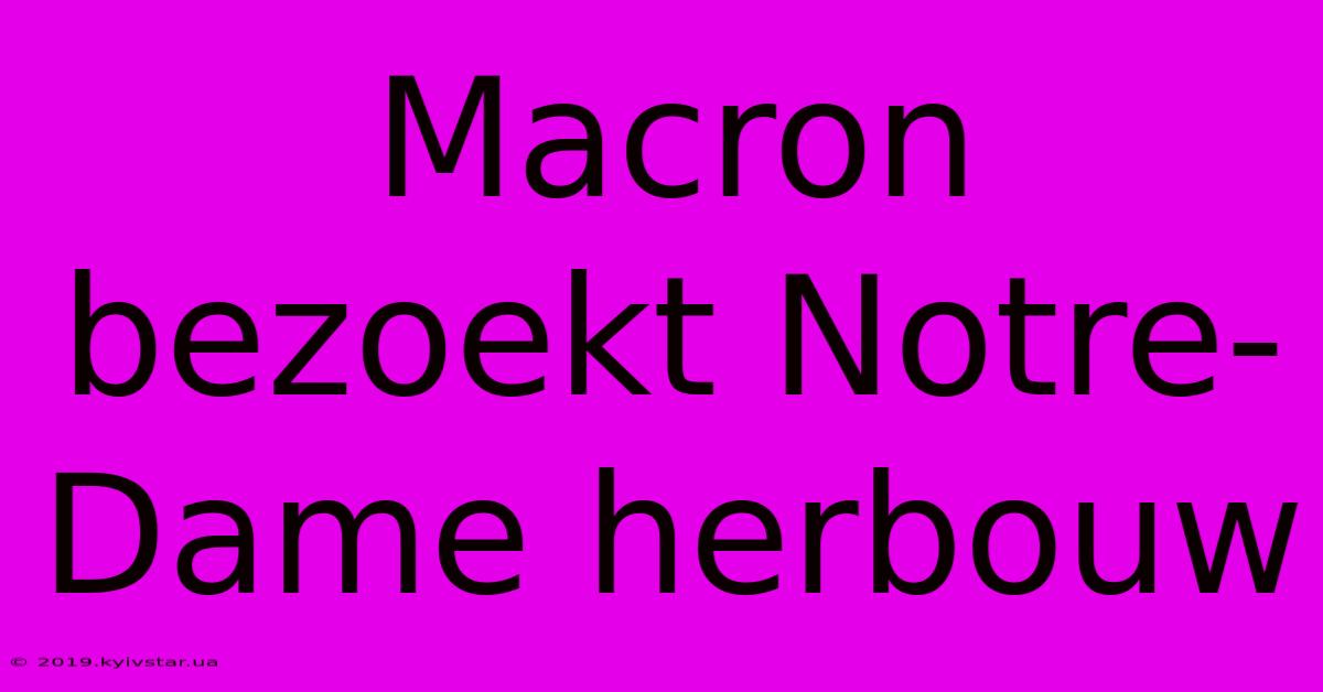 Macron Bezoekt Notre-Dame Herbouw