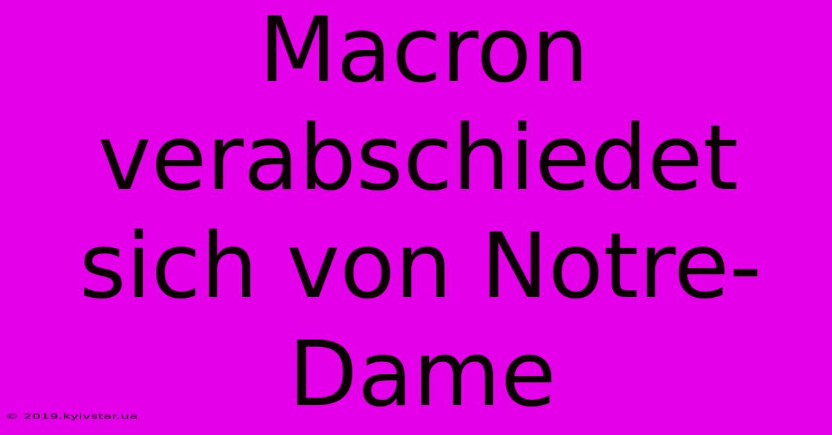 Macron Verabschiedet Sich Von Notre-Dame