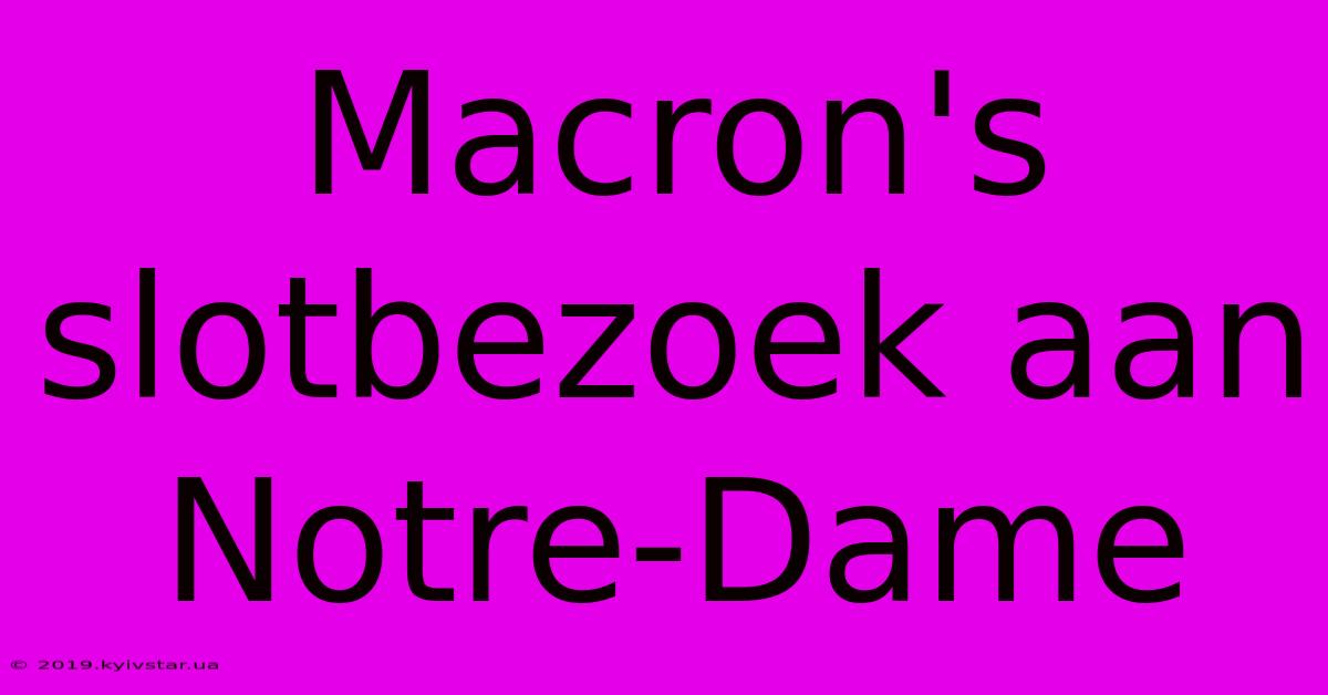 Macron's Slotbezoek Aan Notre-Dame