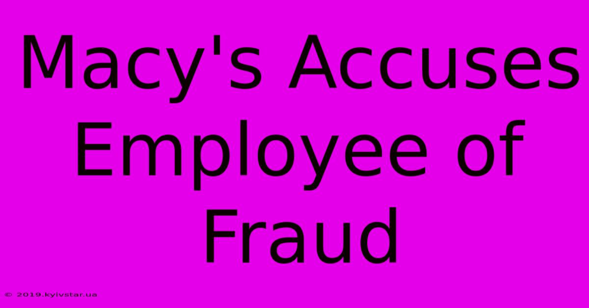 Macy's Accuses Employee Of Fraud