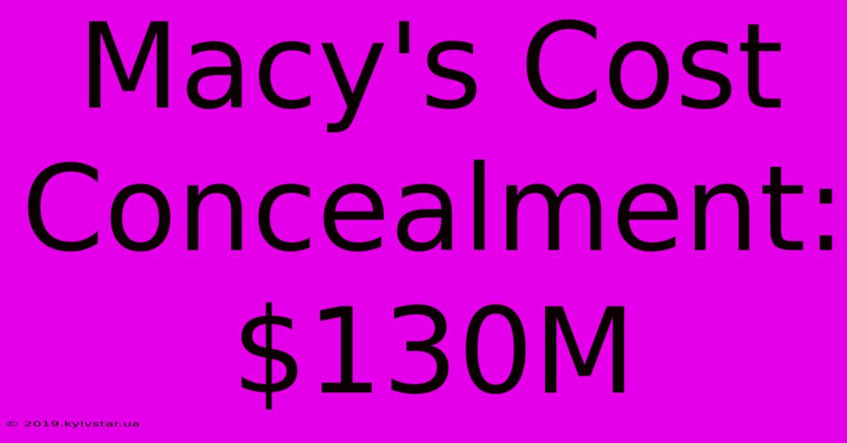 Macy's Cost Concealment: $130M