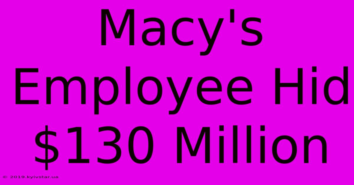 Macy's Employee Hid $130 Million