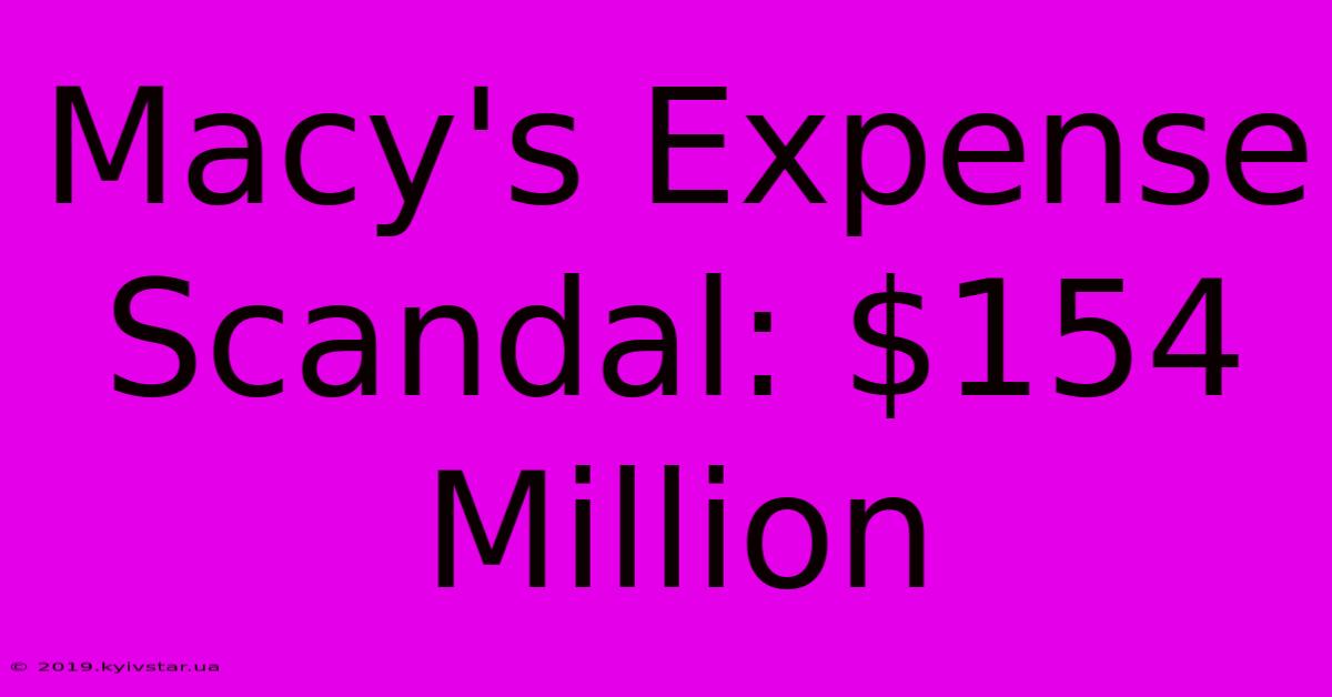 Macy's Expense Scandal: $154 Million