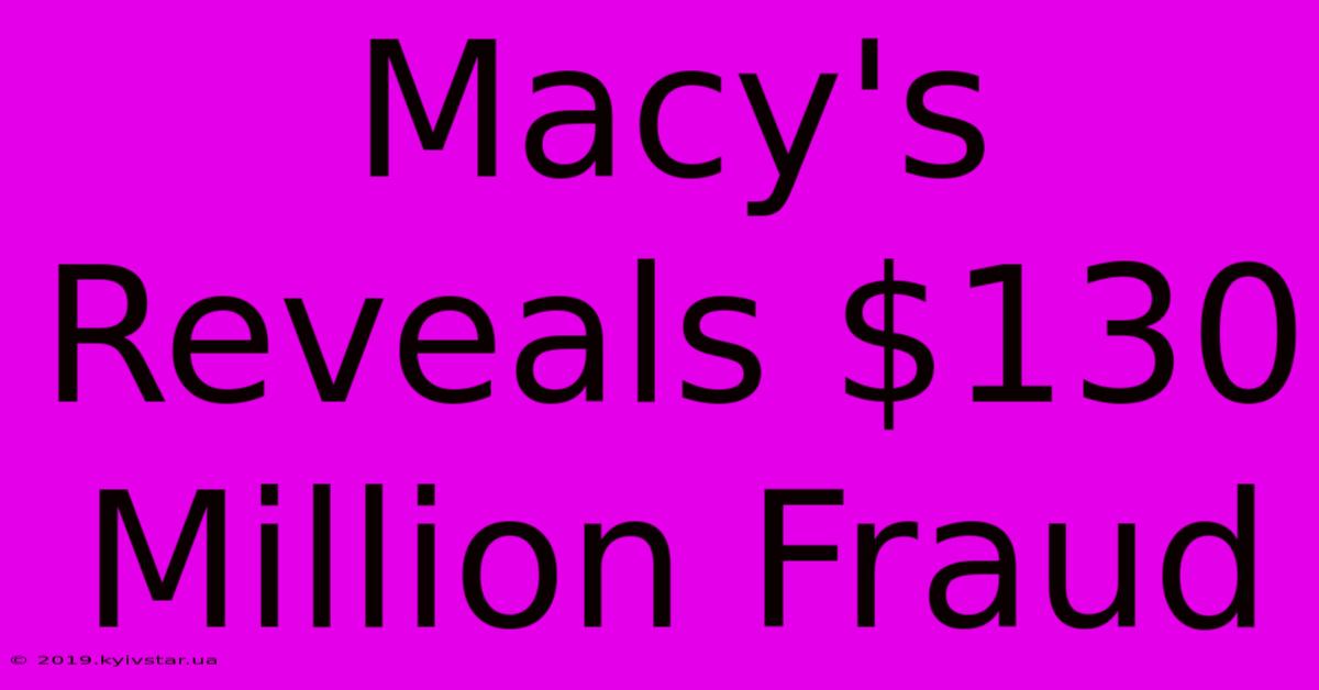 Macy's Reveals $130 Million Fraud