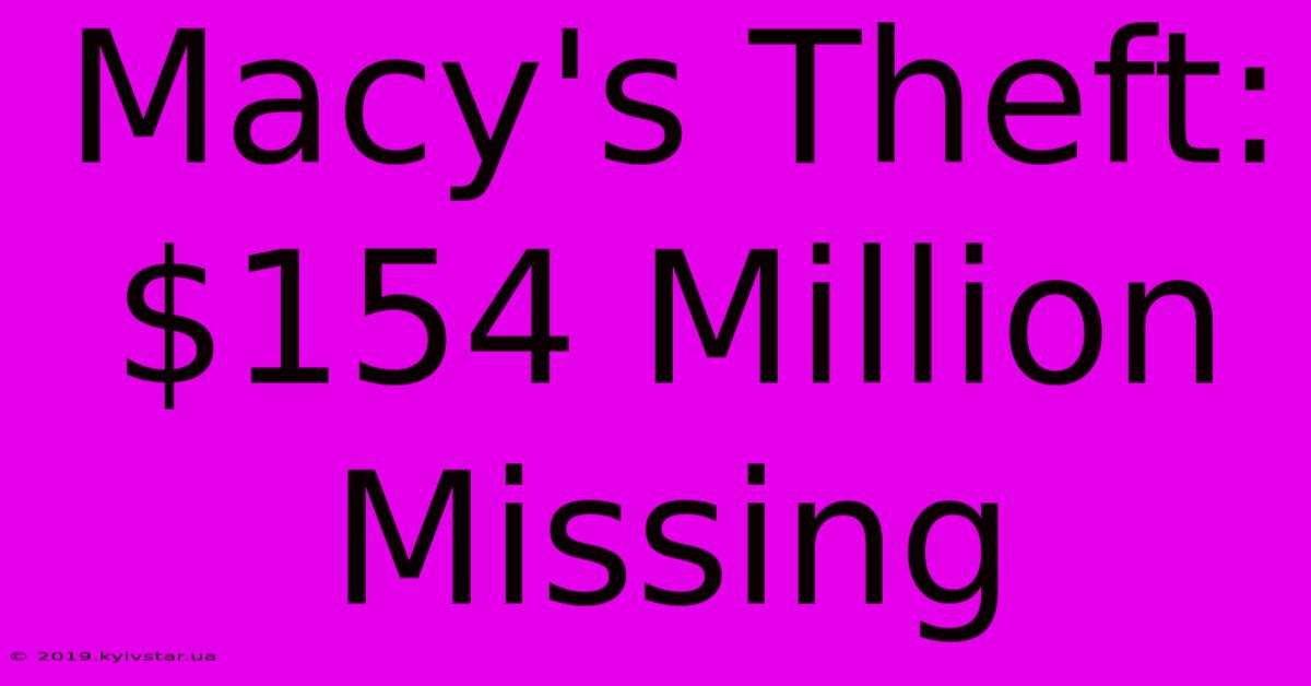 Macy's Theft: $154 Million Missing