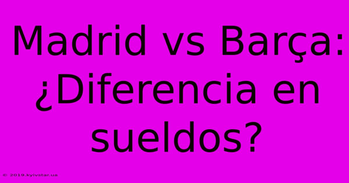 Madrid Vs Barça: ¿Diferencia En Sueldos?