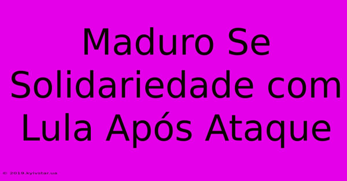 Maduro Se Solidariedade Com Lula Após Ataque 