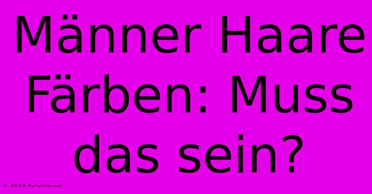 Männer Haare Färben: Muss Das Sein?