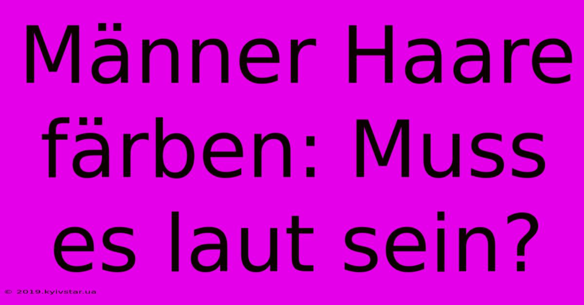 Männer Haare Färben: Muss Es Laut Sein?