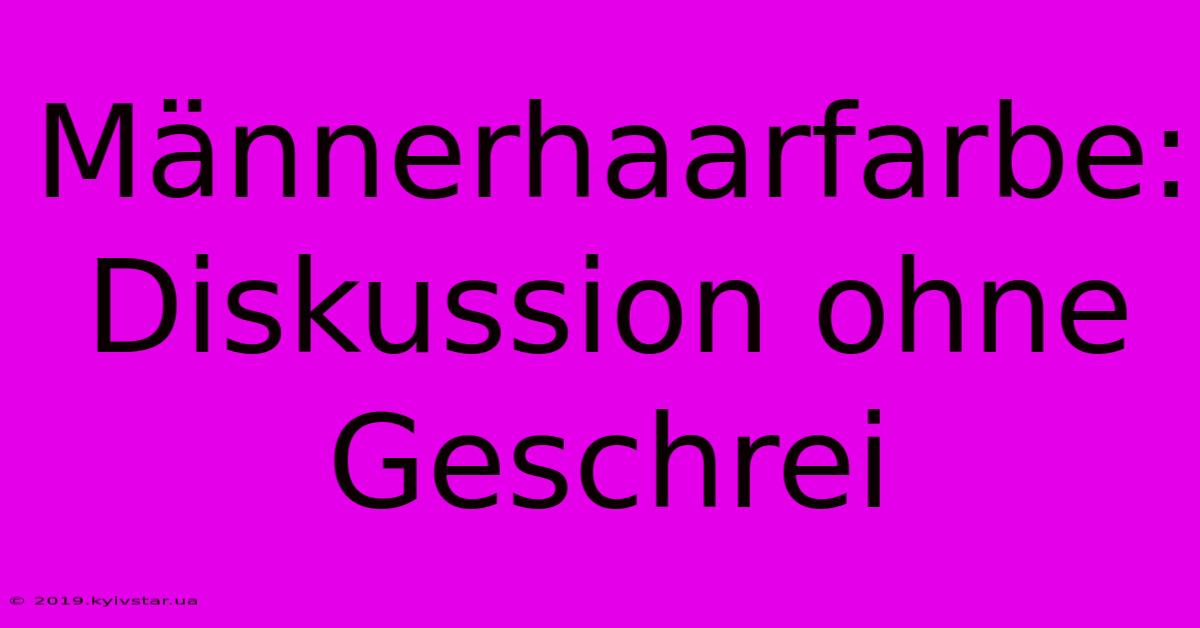 Männerhaarfarbe: Diskussion Ohne Geschrei