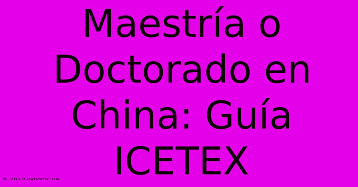 Maestría O Doctorado En China: Guía ICETEX