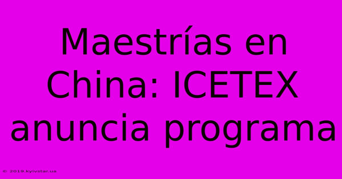 Maestrías En China: ICETEX Anuncia Programa