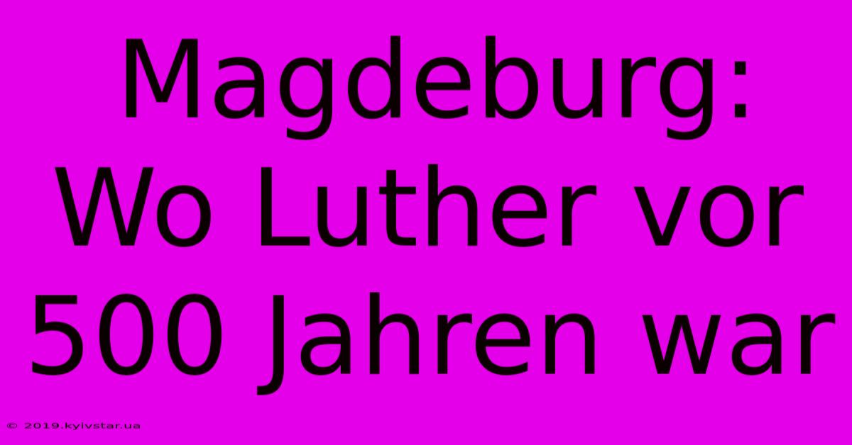 Magdeburg: Wo Luther Vor 500 Jahren War 