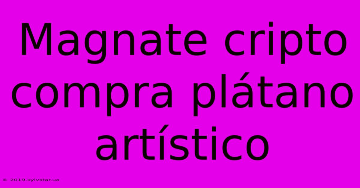 Magnate Cripto Compra Plátano Artístico