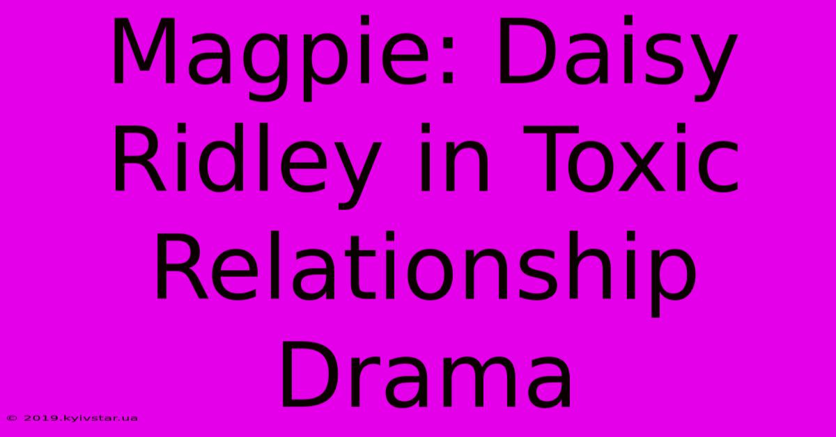 Magpie: Daisy Ridley In Toxic Relationship Drama