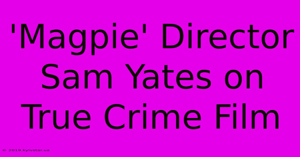 'Magpie' Director Sam Yates On True Crime Film