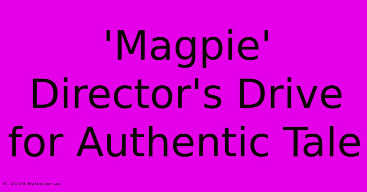 'Magpie' Director's Drive For Authentic Tale