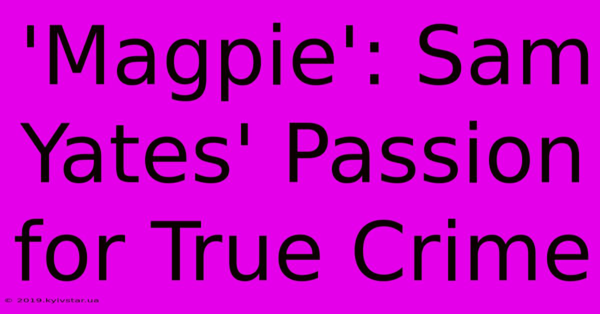 'Magpie': Sam Yates' Passion For True Crime 