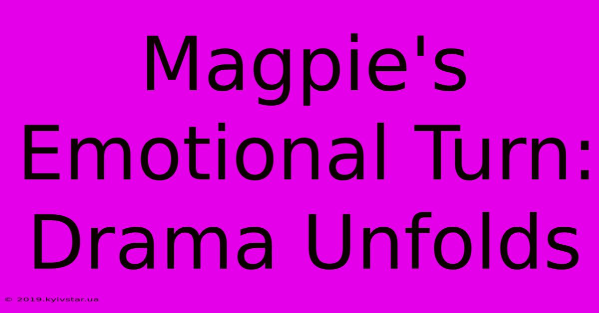 Magpie's Emotional Turn: Drama Unfolds