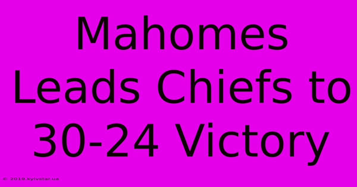 Mahomes Leads Chiefs To 30-24 Victory