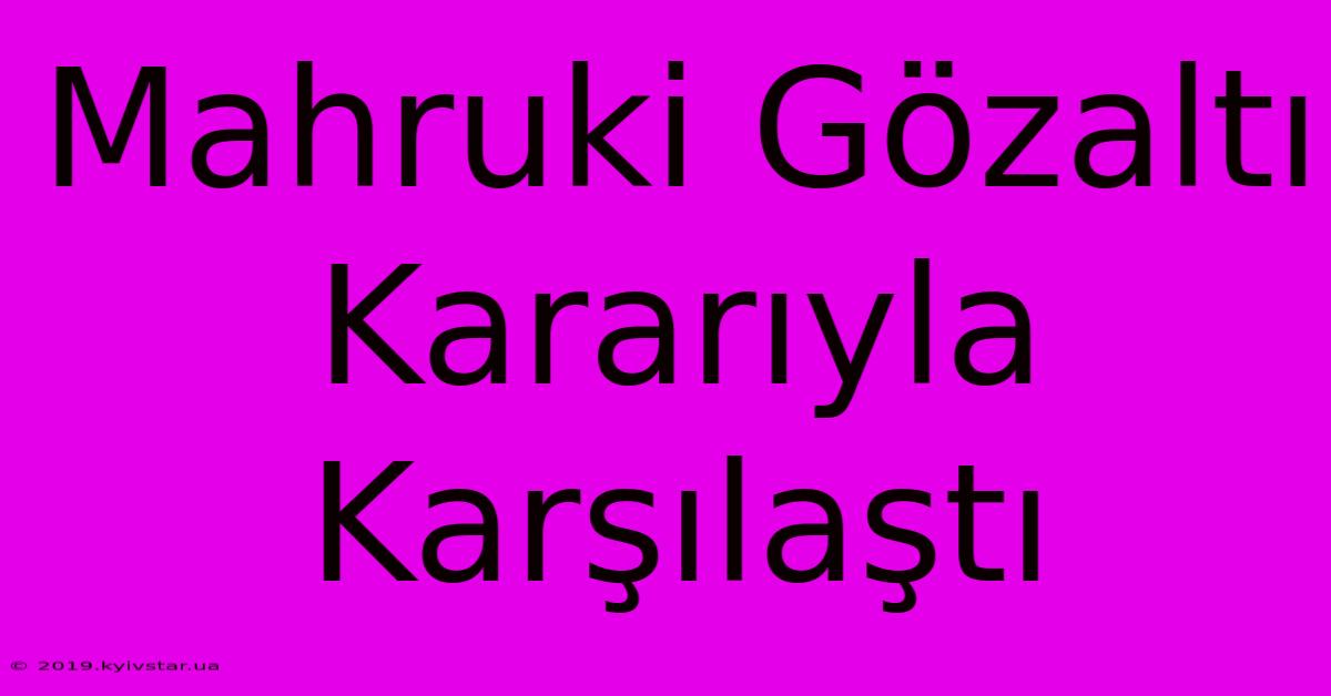 Mahruki Gözaltı Kararıyla Karşılaştı 