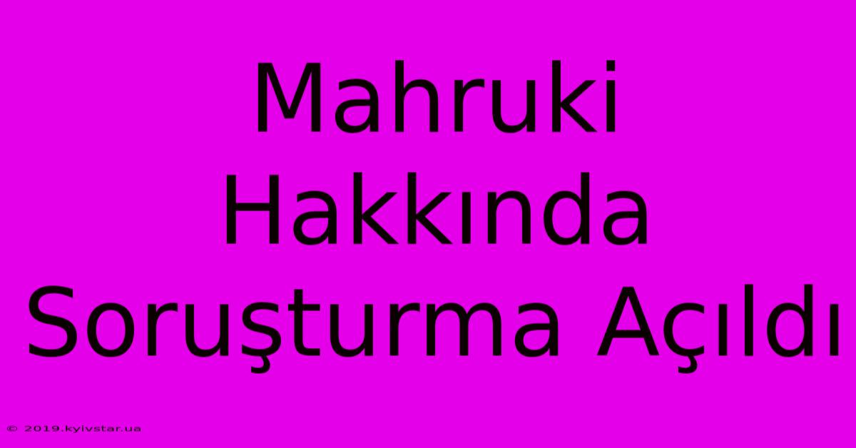 Mahruki Hakkında Soruşturma Açıldı