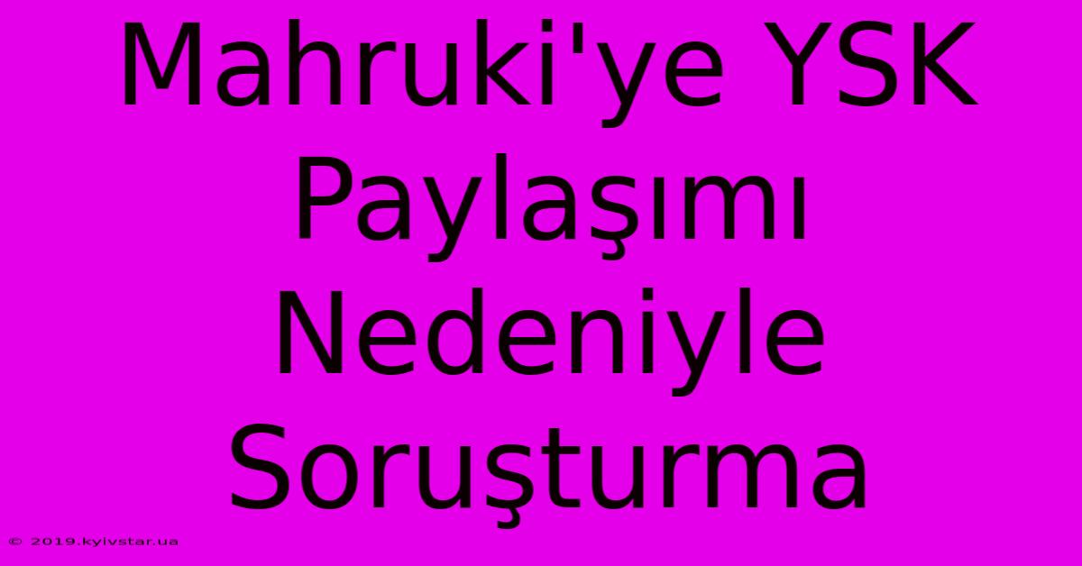 Mahruki'ye YSK Paylaşımı Nedeniyle Soruşturma