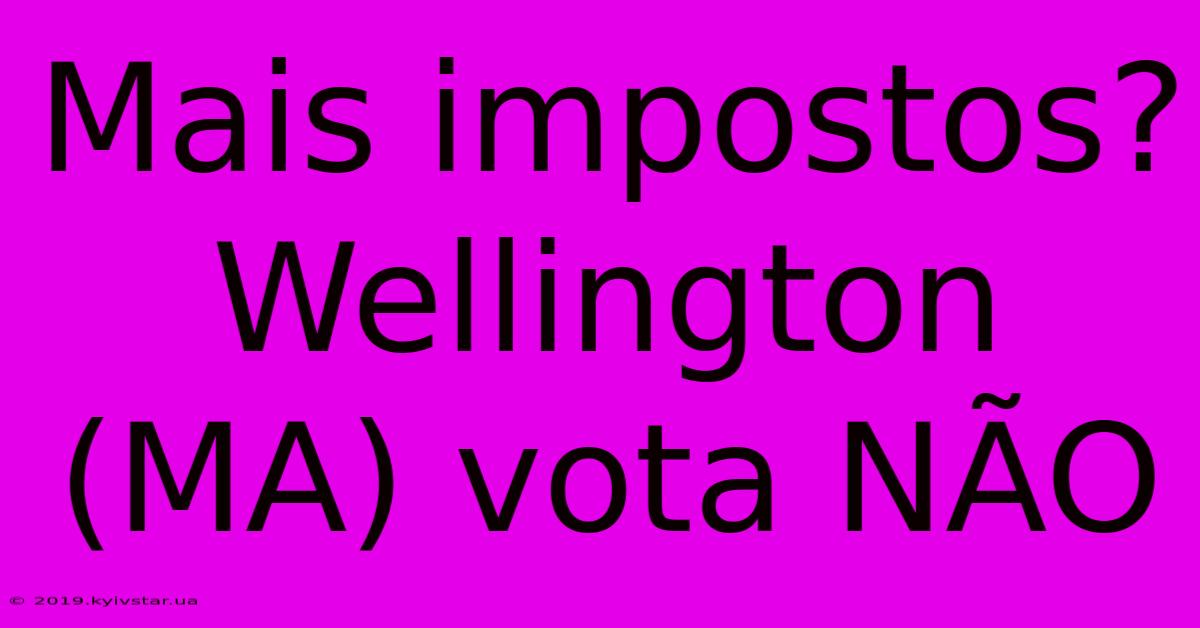 Mais Impostos? Wellington (MA) Vota NÃO