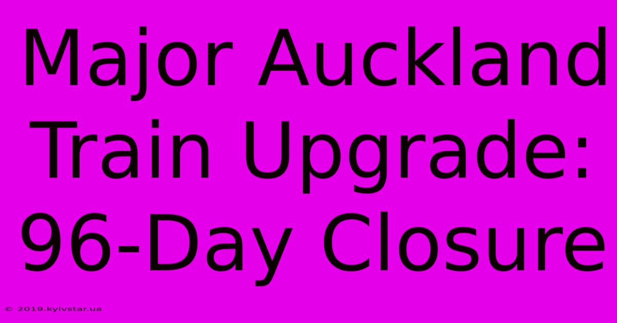 Major Auckland Train Upgrade: 96-Day Closure