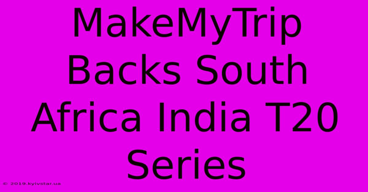 MakeMyTrip Backs South Africa India T20 Series