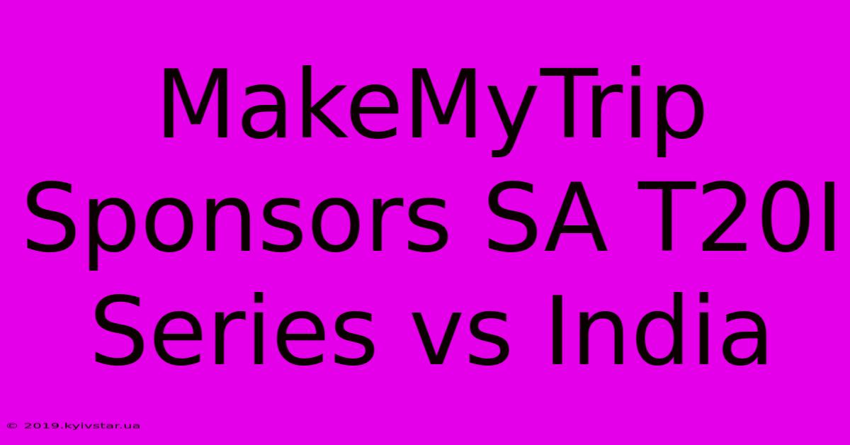 MakeMyTrip Sponsors SA T20I Series Vs India