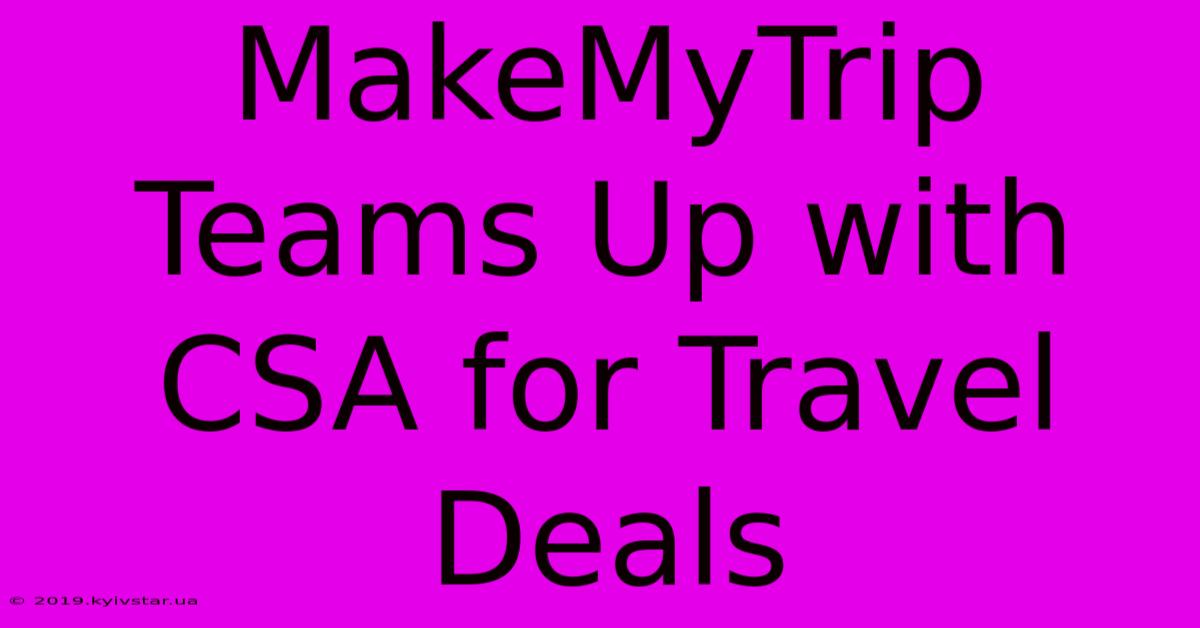 MakeMyTrip Teams Up With CSA For Travel Deals