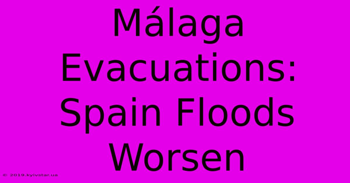 Málaga Evacuations: Spain Floods Worsen