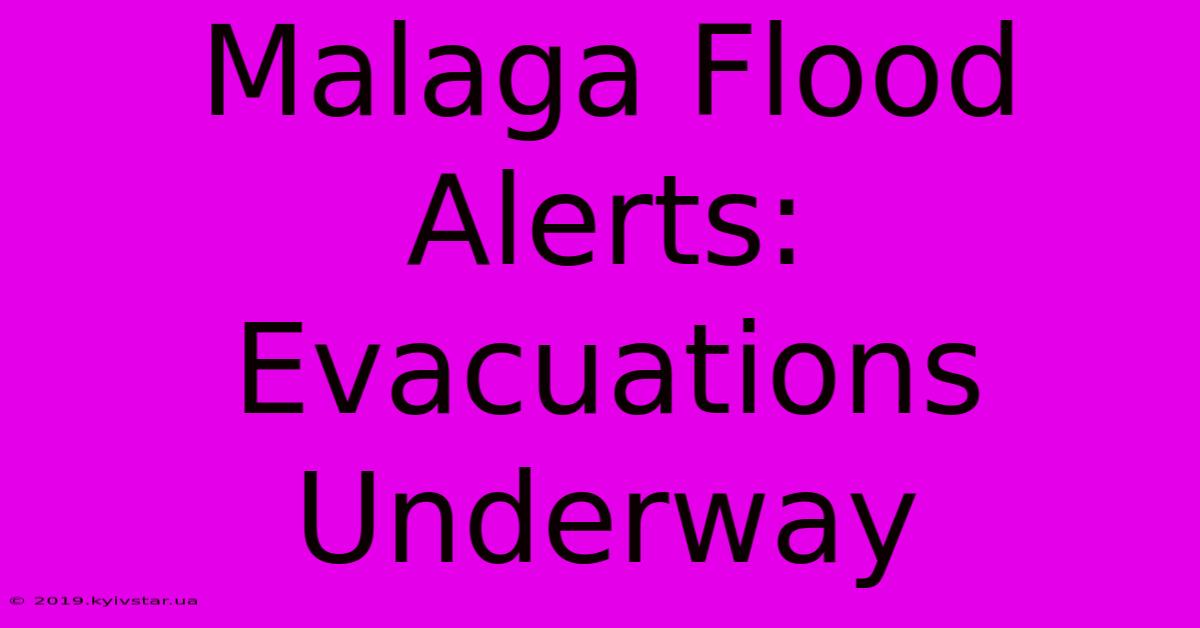 Malaga Flood Alerts: Evacuations Underway