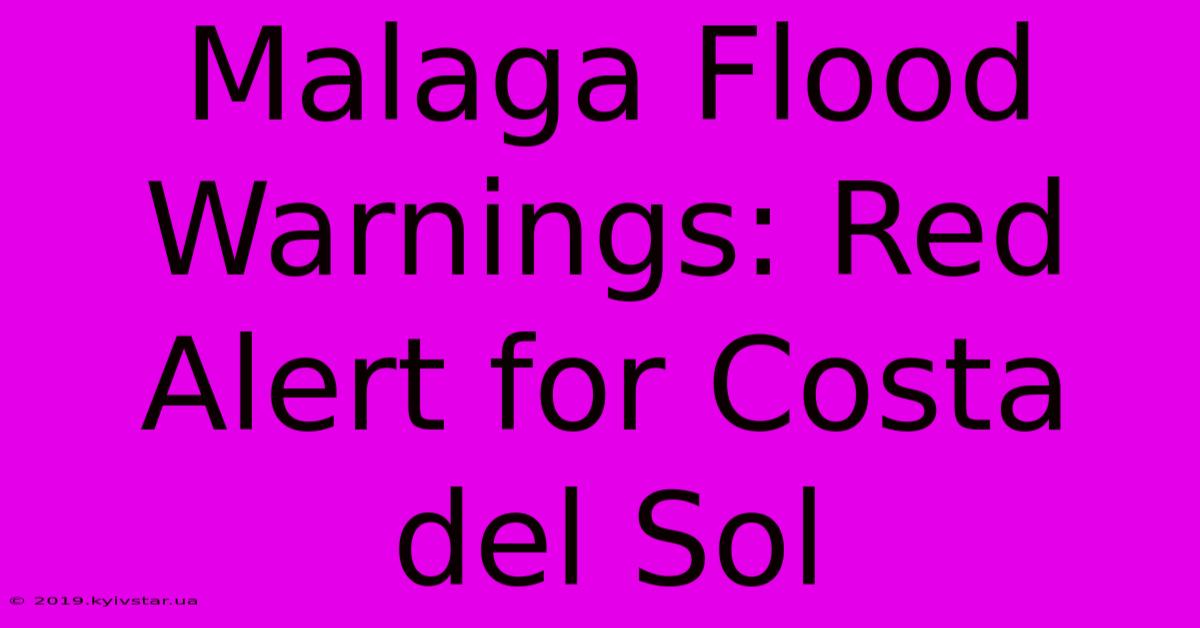 Malaga Flood Warnings: Red Alert For Costa Del Sol 