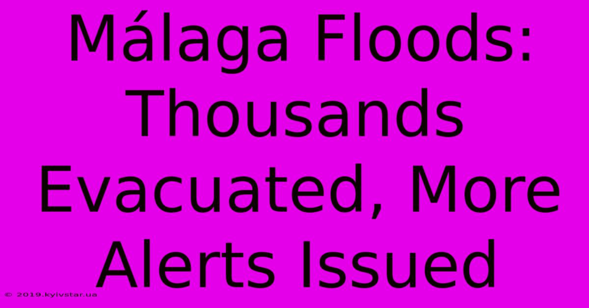 Málaga Floods: Thousands Evacuated, More Alerts Issued