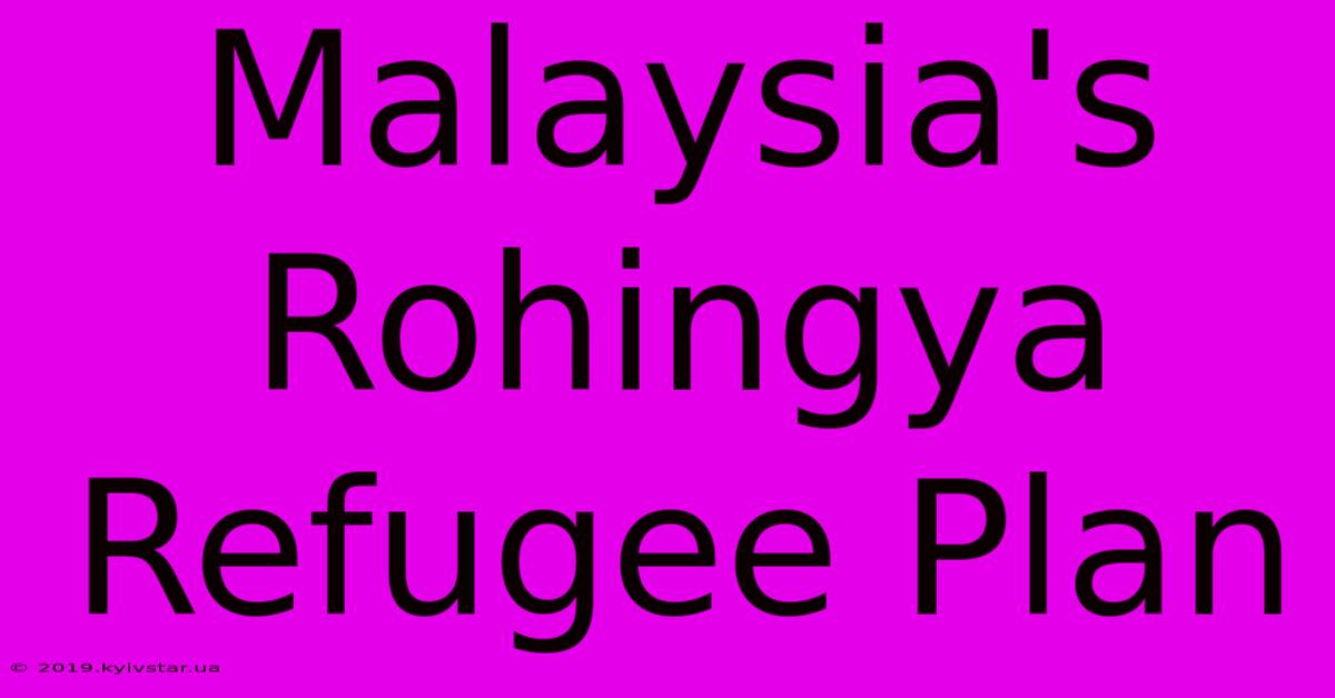 Malaysia's Rohingya Refugee Plan