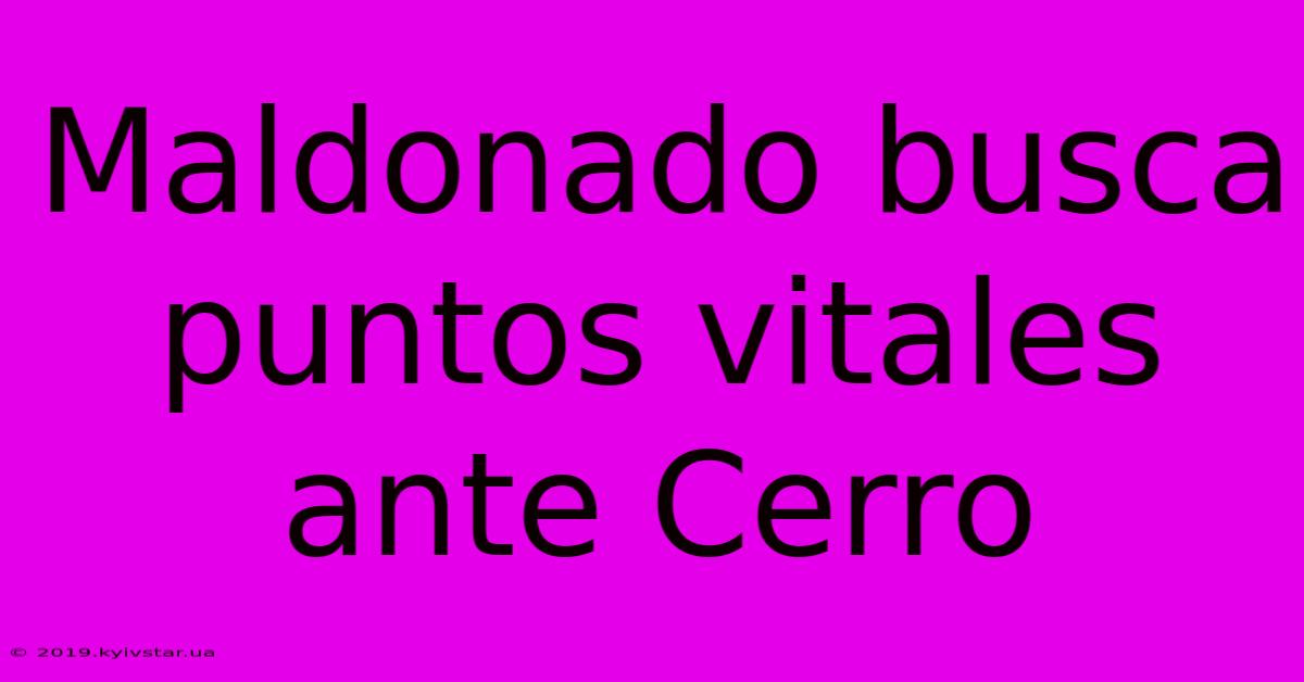 Maldonado Busca Puntos Vitales Ante Cerro