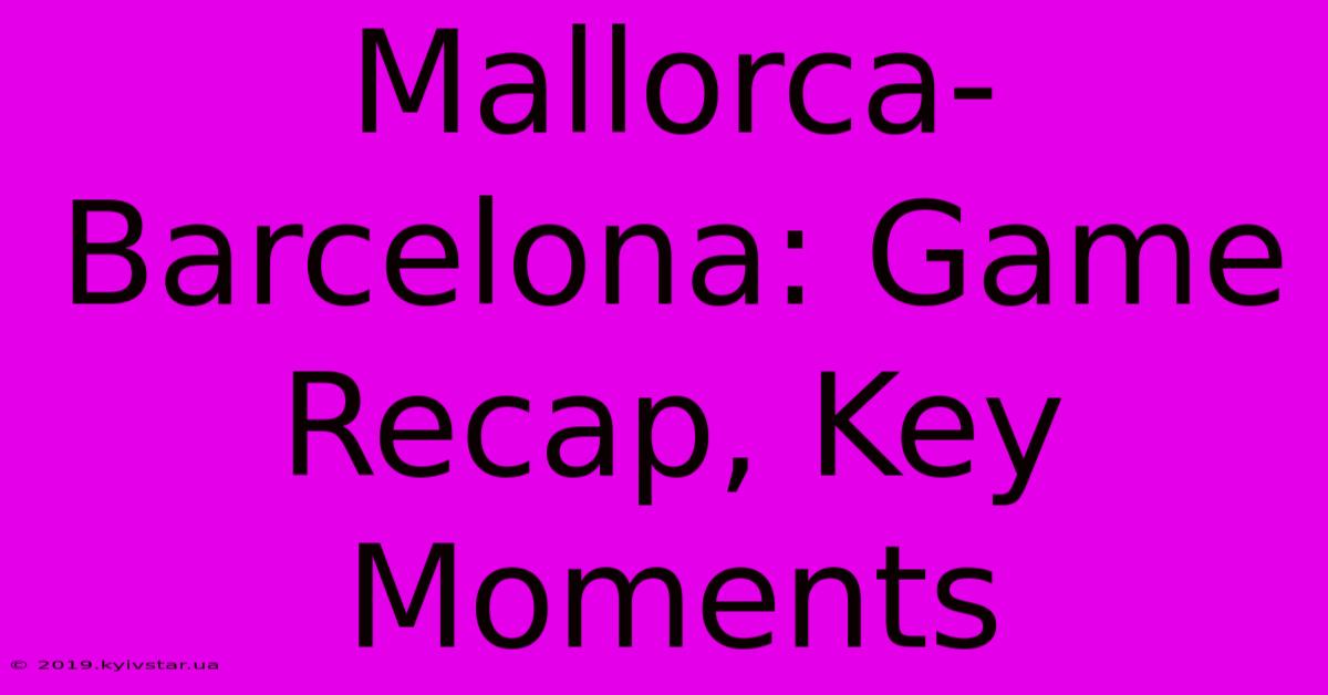 Mallorca-Barcelona: Game Recap, Key Moments