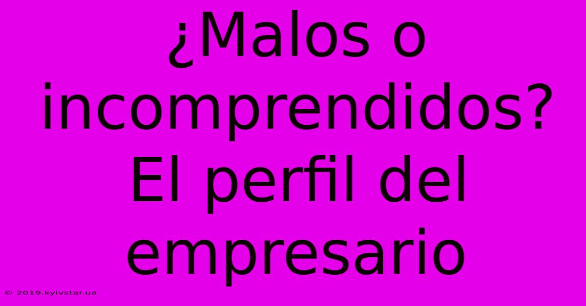 ¿Malos O Incomprendidos? El Perfil Del Empresario