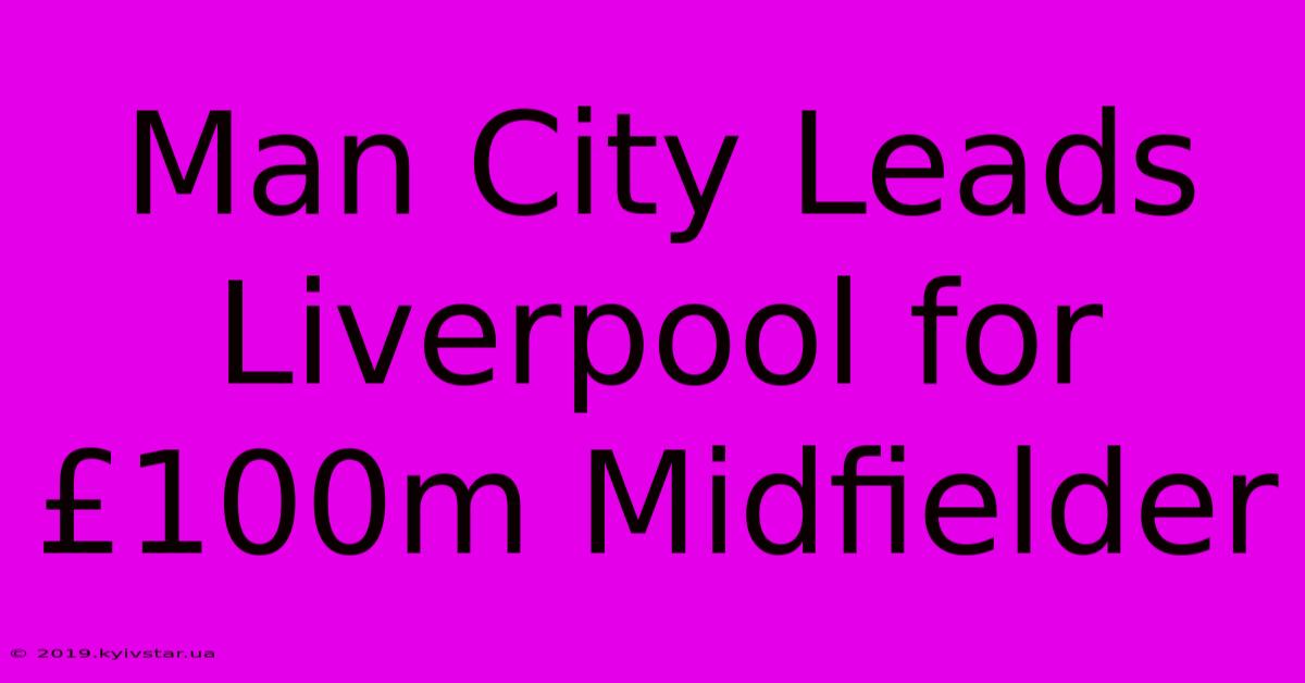 Man City Leads Liverpool For £100m Midfielder