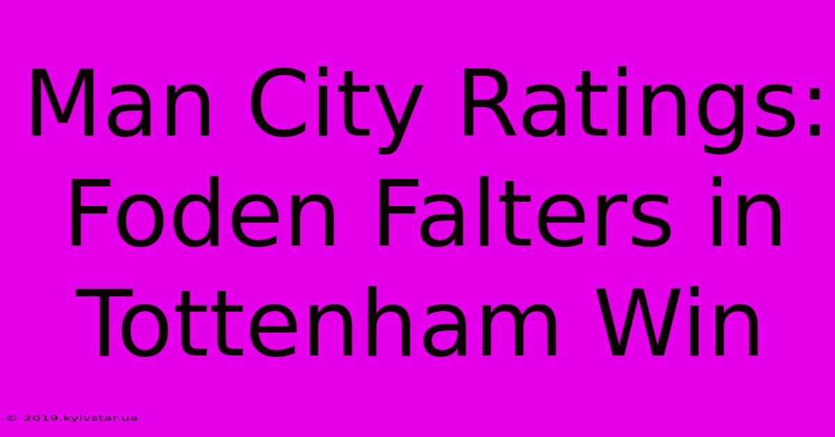 Man City Ratings: Foden Falters In Tottenham Win 