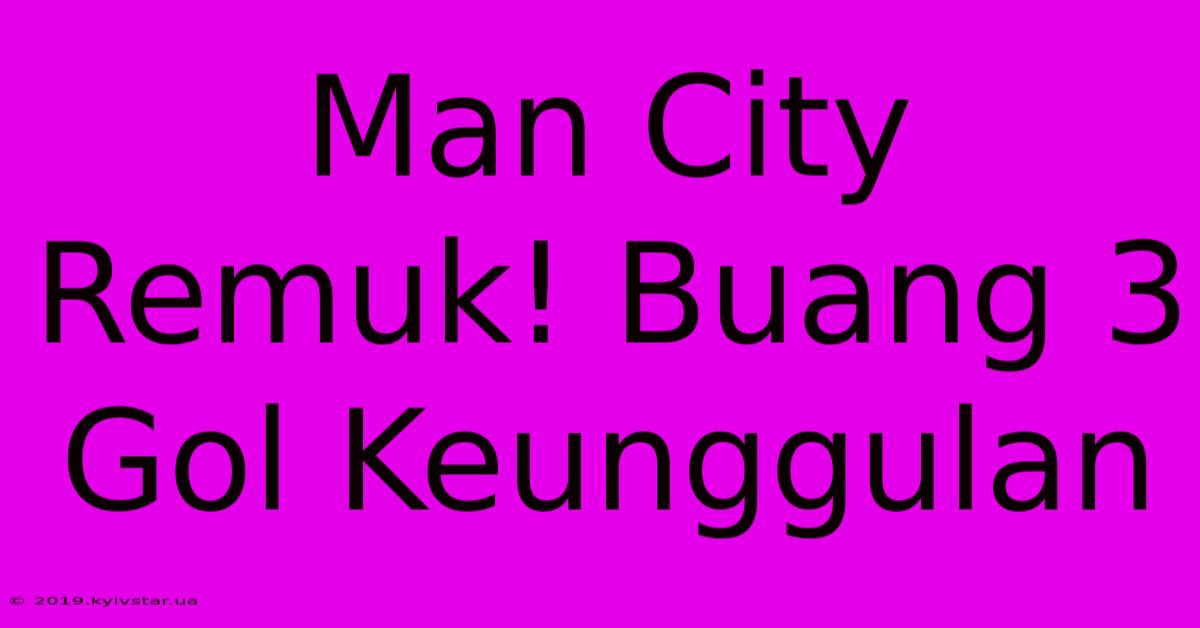 Man City Remuk! Buang 3 Gol Keunggulan