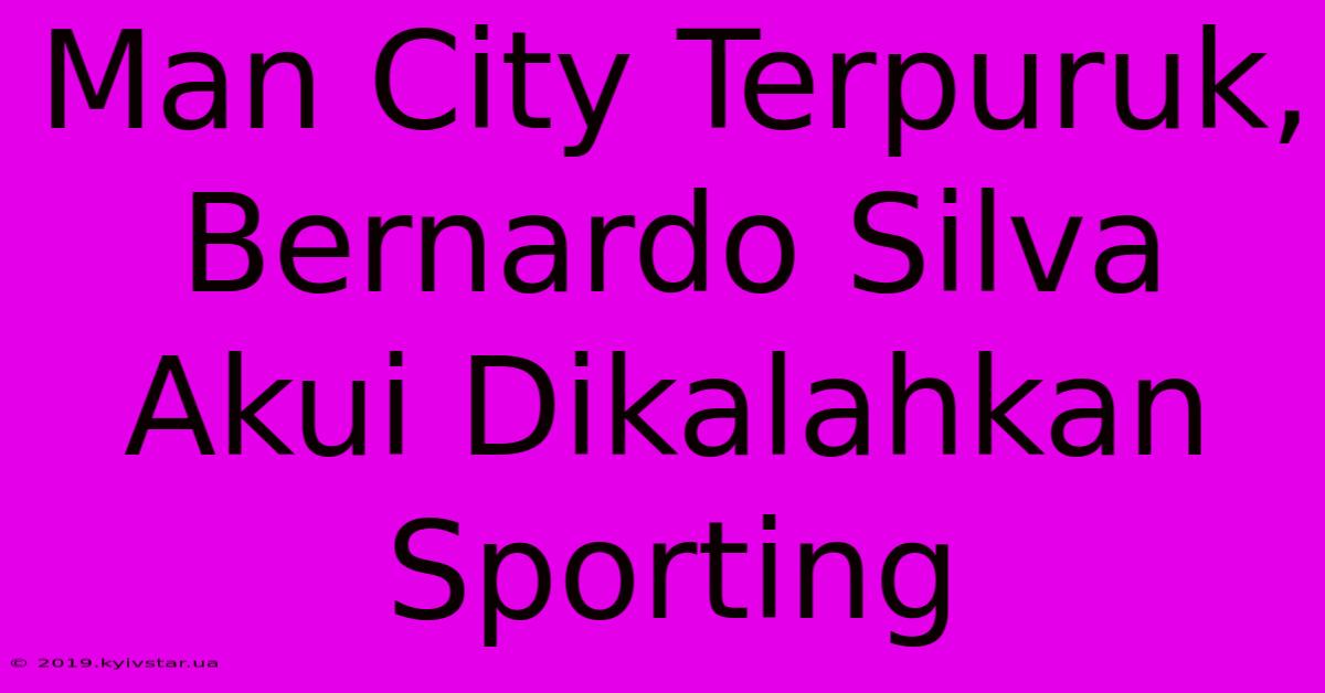 Man City Terpuruk, Bernardo Silva Akui Dikalahkan Sporting